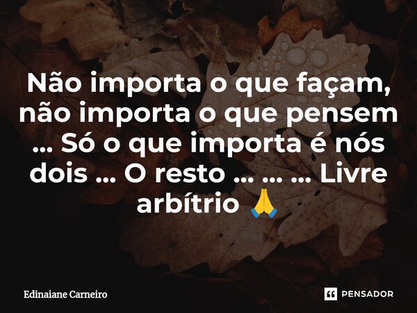 ⁠Não importa o que façam, não importa o que pensem ... Só o que importa é nós dois ... O resto ... ... ... Livre arbítrio 🙏... Frase de EDINAIANE CARNEIRO.