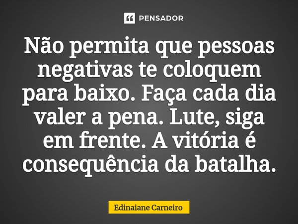 ⁠Não permita que pessoas negativas te coloquem para baixo. Faça cada dia valer a pena. Lute, siga em frente. A vitória é consequência da batalha.... Frase de EDINAIANE CARNEIRO.