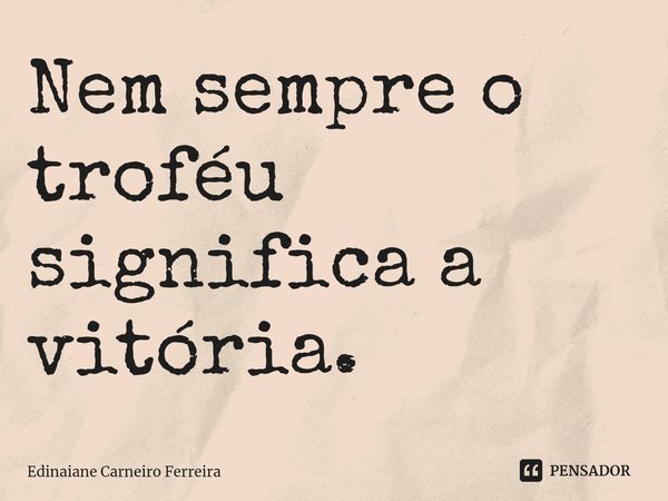⁠Nem sempre o troféu significa a vitória.... Frase de Edinaiane Carneiro Ferreira.