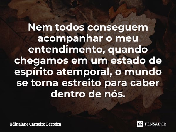 ⁠Nem todos conseguem acompanhar o meu entendimento, quando chegamos em um estado de espírito atemporal, o mundo se torna estreito para caber dentro de nós.... Frase de Edinaiane Carneiro Ferreira.