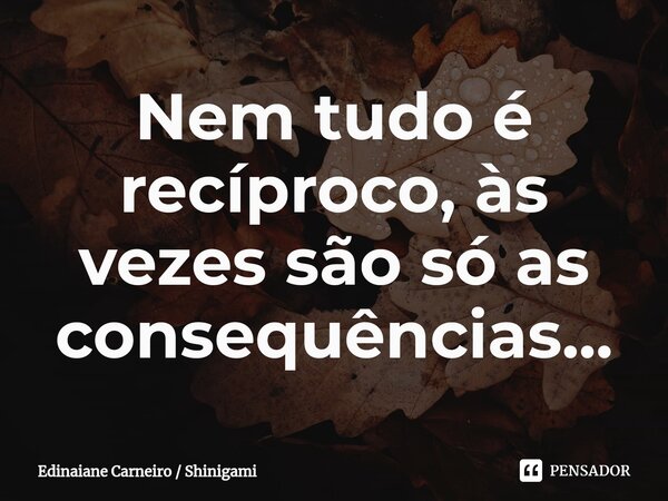 ⁠Nem tudo é recíproco, às vezes são só as consequências...... Frase de Edinaiane Carneiro  Shinigami.