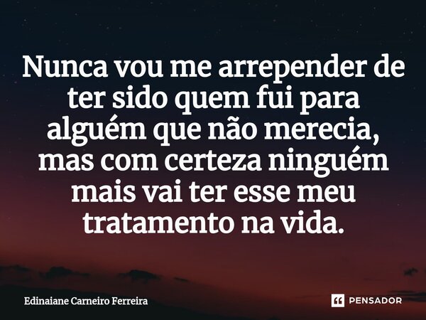 ⁠Nunca vou me arrepender de ter sido quem fui para alguém que não merecia, mas com certeza ninguém mais vai ter esse meu tratamento na vida.... Frase de Edinaiane Carneiro Ferreira.
