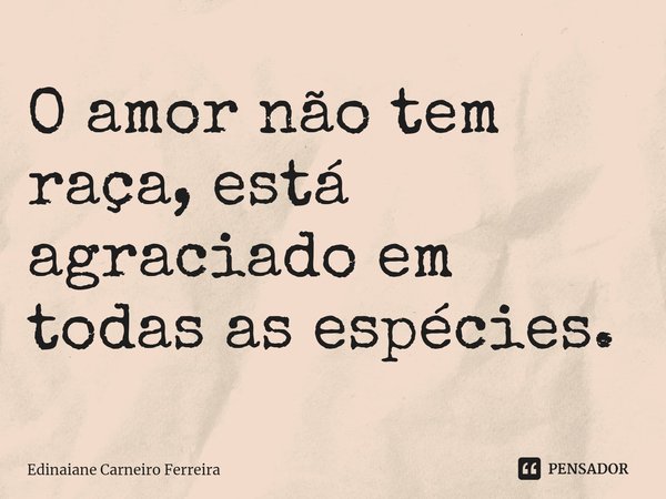 ⁠O amor não tem raça, está agraciado em todas as espécies.... Frase de Edinaiane Carneiro Ferreira.