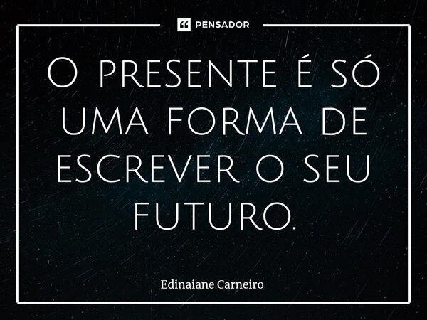 ⁠O presente é só uma forma de escrever o seu futuro.... Frase de EDINAIANE CARNEIRO.