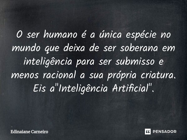 ⁠O ser humano é a única espécie no mundo que deixa de ser soberana em inteligência para ser submisso e menos racional a sua própria criatura. Eis a "Inteli... Frase de EDINAIANE CARNEIRO.
