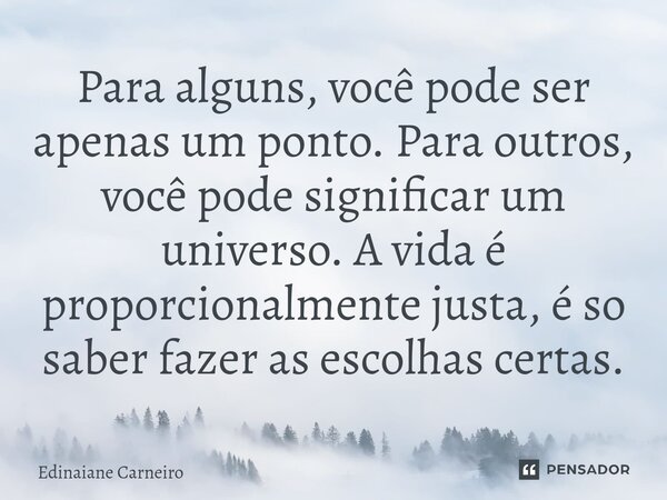 ⁠Para alguns, você pode ser apenas um ponto. Para outros, você pode significar um universo. A vida é proporcionalmente justa, é so saber fazer as escolhas certa... Frase de EDINAIANE CARNEIRO.