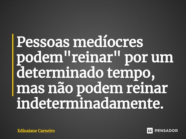 ⁠Pessoas medíocres podem "reinar" por um determinado tempo, mas não podem reinar indeterminadamente.... Frase de EDINAIANE CARNEIRO.