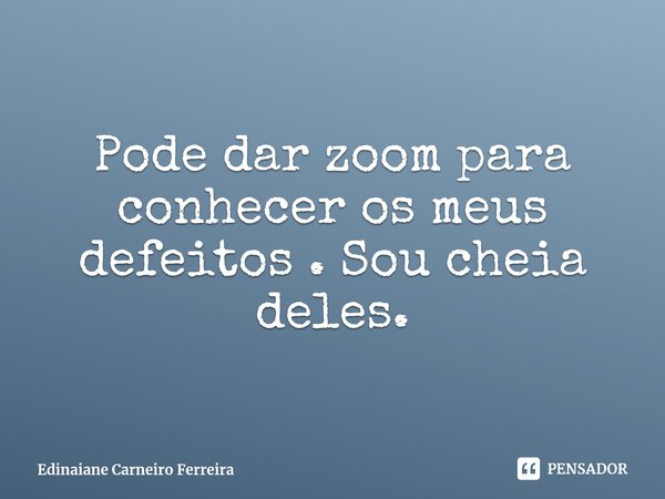 ⁠Pode dar zoom para conhecer os meus defeitos . Sou cheia deles.... Frase de Edinaiane Carneiro Ferreira.