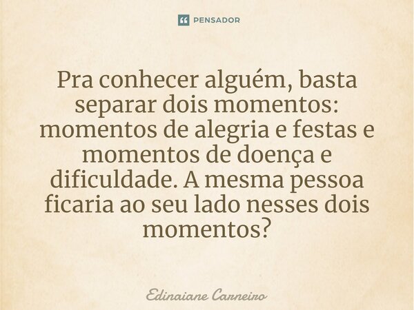 ⁠Pra conhecer alguém, basta separar dois momentos: momentos de alegria e festas e momentos de doença e dificuldade. A mesma pessoa ficaria ao seu lado nesses do... Frase de EDINAIANE CARNEIRO.