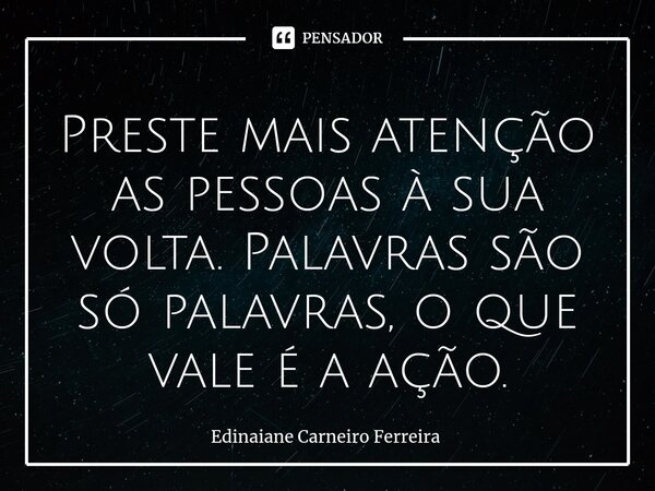 ⁠Preste mais atenção as pessoas à sua volta. Palavras são só palavras, o que vale é a ação.... Frase de Edinaiane Carneiro Ferreira.