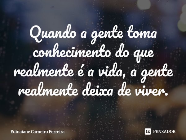 ⁠Quando a gente toma conhecimento do que realmente é a vida, a gente realmente deixa de viver.... Frase de Edinaiane Carneiro Ferreira.