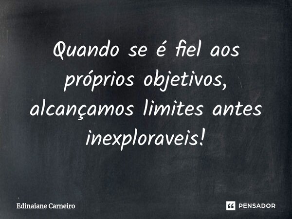⁠Quando se é fiel aos próprios objetivos, alcançamos limites antes inexploraveis!... Frase de EDINAIANE CARNEIRO.