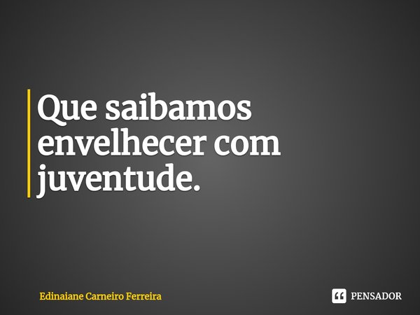 ⁠Que saibamos envelhecer com juventude.... Frase de Edinaiane Carneiro Ferreira.