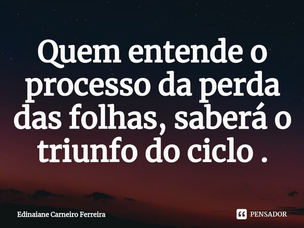 Quem entende o processo da perda das folhas, saberá o triunfo do ciclo . ⁠... Frase de Edinaiane Carneiro Ferreira.