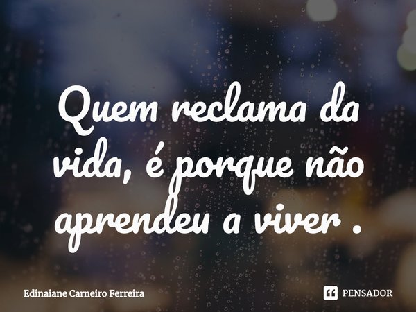⁠Quem reclama da vida, é porque não aprendeu a viver .... Frase de Edinaiane Carneiro Ferreira.