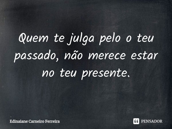⁠Quem te julga pelo o teu passado, não merece estar no teu presente.... Frase de Edinaiane Carneiro Ferreira.