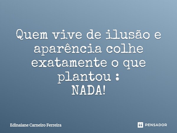 ⁠Quem vive de ilusão e aparência colhe exatamente o que plantou : NADA!... Frase de Edinaiane Carneiro Ferreira.