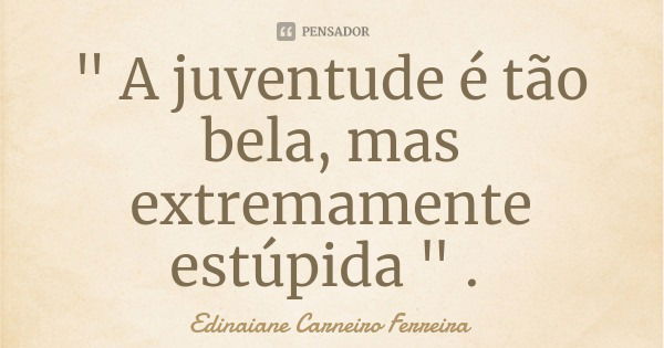 " A juventude é tão bela, mas extremamente estúpida " .... Frase de Edinaiane Carneiro Ferreira.