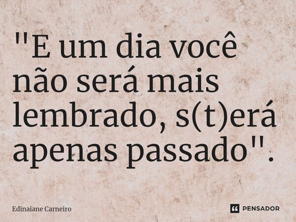 "E um dia você não será mais lembrado, s(t)erá apenas passado".... Frase de EDINAIANE CARNEIRO.