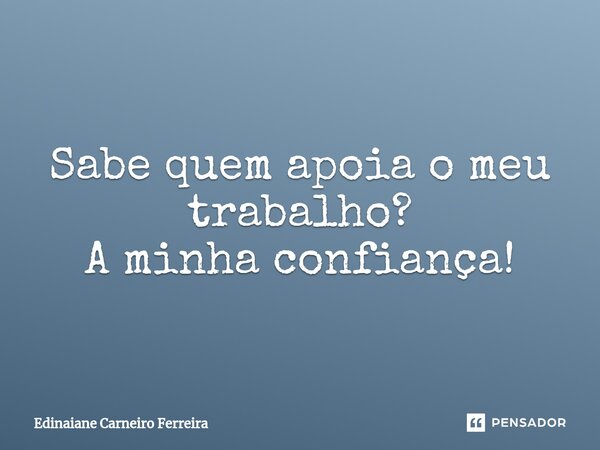 Sabe quem apoia o meu trabalho? A minha confiança!⁠... Frase de Edinaiane Carneiro Ferreira.