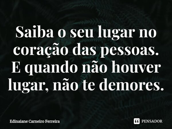 ⁠Saiba o seu lugar no coração das pessoas. E quando não houver lugar, não te demores.... Frase de Edinaiane Carneiro Ferreira.