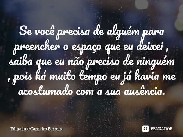 ⁠Se você precisa de alguém para preencher o espaço que eu deixei , saiba que eu não preciso de ninguém , pois há muito tempo eu já havia me acostumado com a sua... Frase de Edinaiane Carneiro Ferreira.