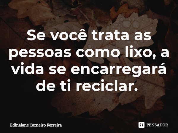 Se você trata as pessoas como lixo, a vida se encarregará de ti reciclar. ⁠... Frase de Edinaiane Carneiro Ferreira.