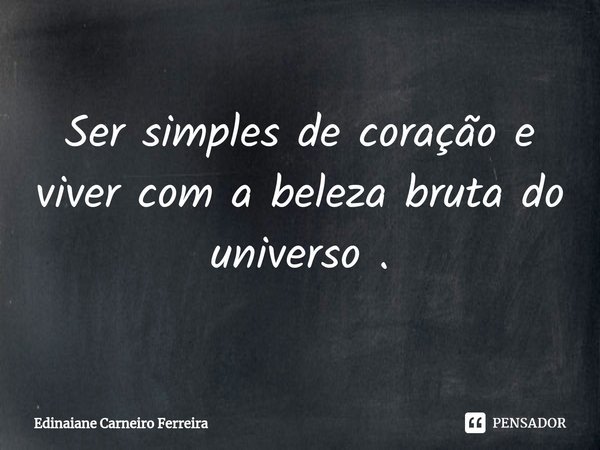 ⁠Ser simples de coração e viver com a beleza bruta do universo .... Frase de Edinaiane Carneiro Ferreira.