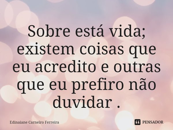 Sobre está vida; existem coisas que eu acredito e outras que eu prefiro não duvidar .⁠... Frase de Edinaiane Carneiro Ferreira.