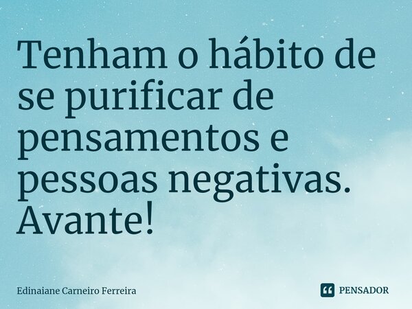 ⁠Tenham o hábito de se purificar de pensamentos e pessoas negativas. Avante!... Frase de Edinaiane Carneiro Ferreira.