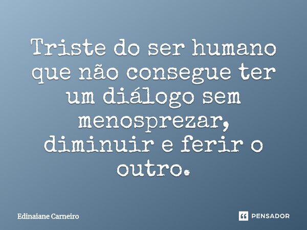 ⁠Triste do ser humano que não consegue ter um diálogo sem menosprezar, diminuir e ferir o outro.... Frase de EDINAIANE CARNEIRO.