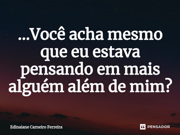 ...⁠Você acha mesmo que eu estava pensando em mais alguém além de mim?... Frase de Edinaiane Carneiro Ferreira.