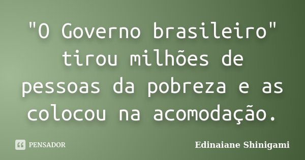 "O Governo brasileiro" tirou milhões de pessoas da pobreza e as colocou na acomodação.... Frase de Edinaiane Shinigami.