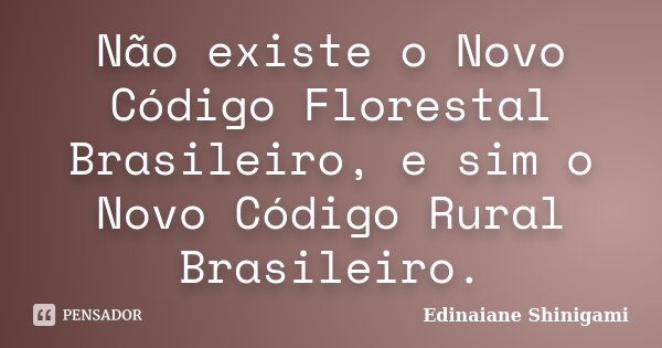 Não existe o Novo Código Florestal Brasileiro, e sim o Novo Código Rural Brasileiro.... Frase de Edinaiane Shinigami.