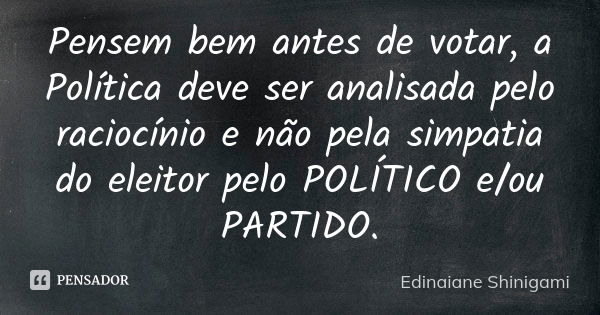 Pensem bem antes de votar, a Política deve ser analisada pelo raciocínio e não pela simpatia do eleitor pelo POLÍTICO e/ou PARTIDO.... Frase de Edinaiane Shinigami.