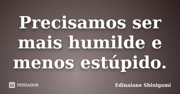 Precisamos ser mais humilde e menos estúpido.... Frase de Edinaiane Shinigami.