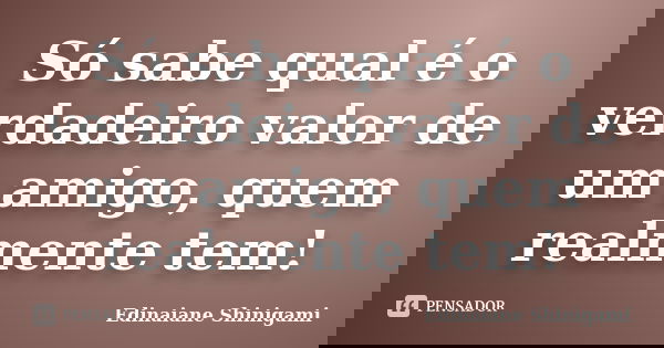 Só sabe qual é o verdadeiro valor de um amigo, quem realmente tem!... Frase de Edinaiane Shinigami.