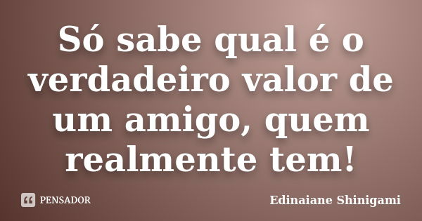 Só sabe qual é o verdadeiro valor de um amigo, quem realmente tem!... Frase de Edinaiane Shinigami.