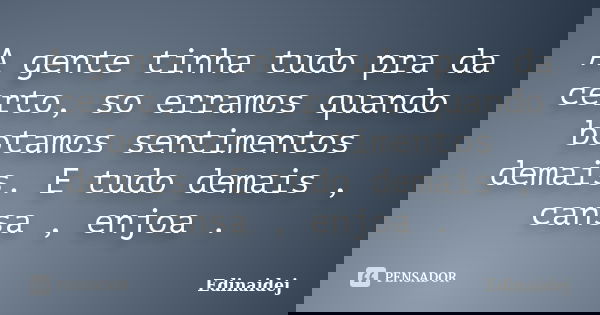 A gente tinha tudo pra da certo, so erramos quando botamos sentimentos demais. E tudo demais , cansa , enjoa .... Frase de Edinaidej.