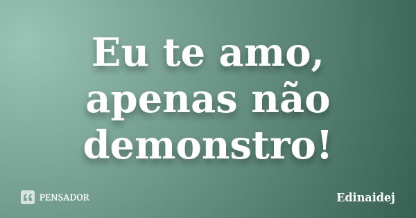 Eu te amo, apenas não demonstro!... Frase de Edinaidej.