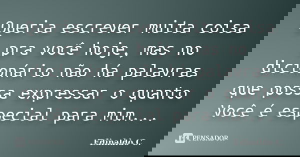 Queria escrever muita coisa pra você hoje, mas no dicionário não há palavras que possa expressar o quanto Você é especial para mim...... Frase de Edinaldo C..