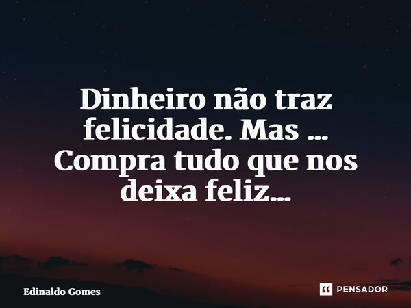 ⁠Dinheiro não traz felicidade. Mas … Compra tudo que nos deixa feliz…... Frase de Edinaldo Gomes.