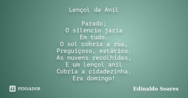 Lençol de Anil Parado; O silencio jazia Em tudo. O sol cobria a rua, Preguiçoso, estático. As nuvens recolhidas, E um lençol anil Cobria a cidadezinha. Era domi... Frase de Edinaldo Soares.