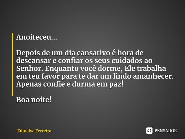 Anoiteceu... Depois de um dia cansativo é hora de descansar e confiar os seus cuidados ao Senhor. Enquanto você dorme, Ele trabalha em teu favor para te dar um ... Frase de Edinalva Ferreira.