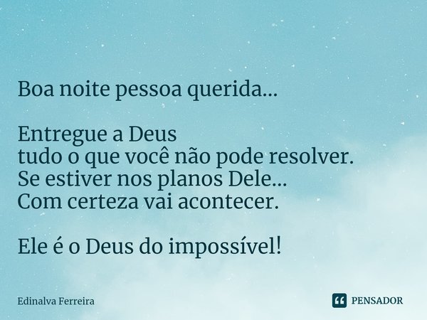 ⁠
Boa noite pessoaquerida... Entregue a Deus
tudo o que você nãopode resolver.
Se estiver nos planosDele...
Com certeza vaiacontecer. Ele é o Deus do impossível... Frase de Edinalva Ferreira.