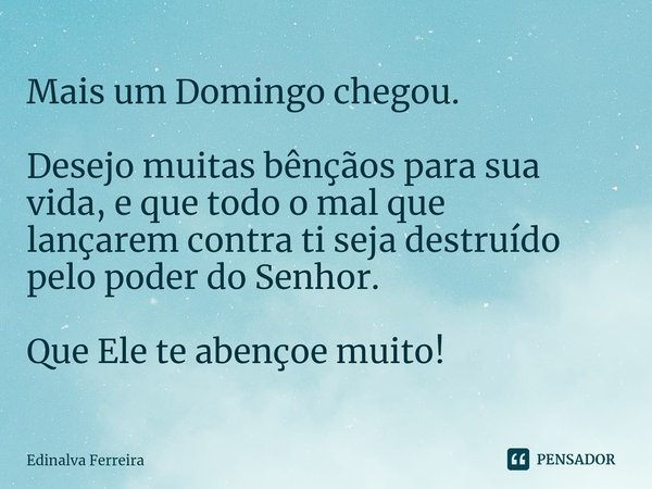 ⁠Mais um Domingo chegou. Desejo muitas bênçãos para sua
vida, e que todo o mal que
lançarem contra ti seja destruído
pelo poder do Senhor. Que Ele te abençoe mu... Frase de Edinalva Ferreira.