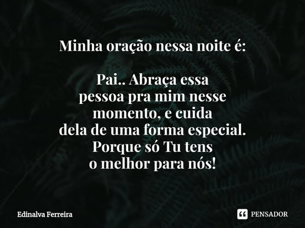 ⁠Minha oração nessa noite é: Pai.. Abraçaessa
pessoa pra mimnesse
momento, e cuida
dela de uma formaespecial.
Porque só Tu tens
o melhor para nós!... Frase de Edinalva Ferreira.