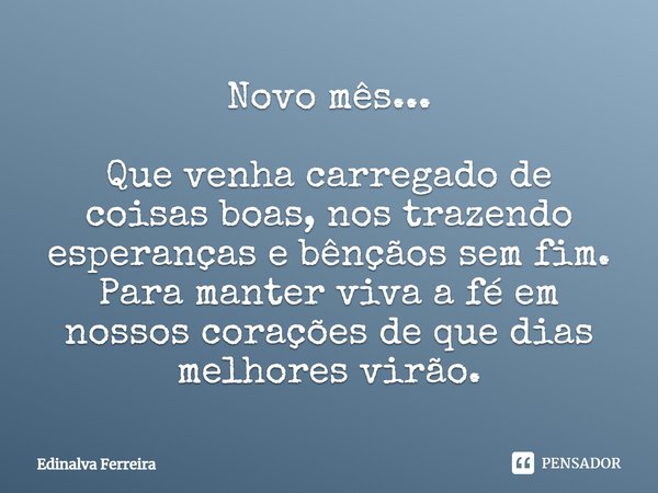 Novo mês... Que venha carregado de coisas boas, nos trazendo esperanças e bênçãos sem fim. Para manter viva a fé em nossos corações de que dias melhores virão.... Frase de Edinalva Ferreira.