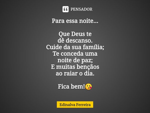 ⁠Para essa noite... Que Deus te
dê descanso.
Cuide da sua família;
Te concedauma
noite de paz;
E muitas bençãos
ao raiar o dia. Fica bem!😘... Frase de Edinalva Ferreira.
