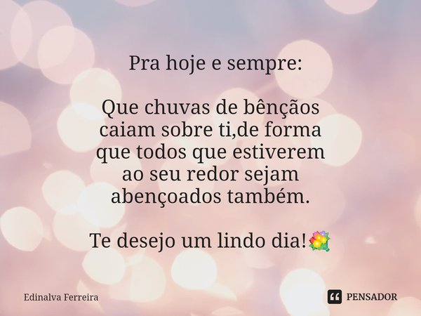 ⁠ Pra hoje e sempre: Que chuvas de bênçãos
caiam sobre ti,de forma
que todos que estiverem
ao seu redor sejam
abençoados também. Te desejo um lindo dia!💐... Frase de Edinalva Ferreira.